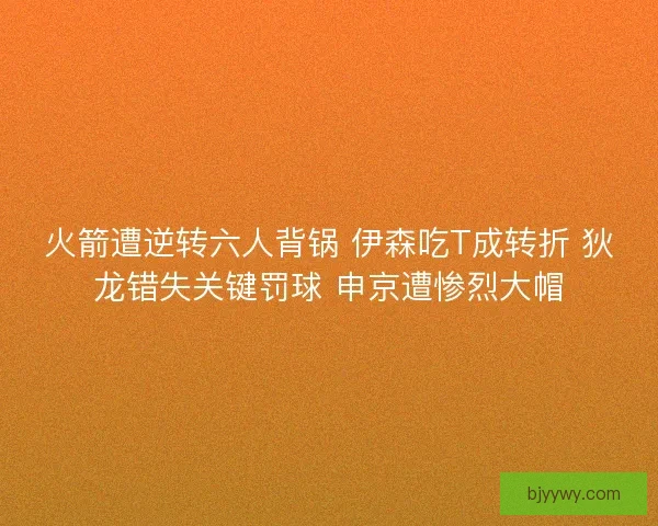 火箭遭逆转六人背锅 伊森吃T成转折 狄龙错失关键罚球 申京遭惨烈大帽