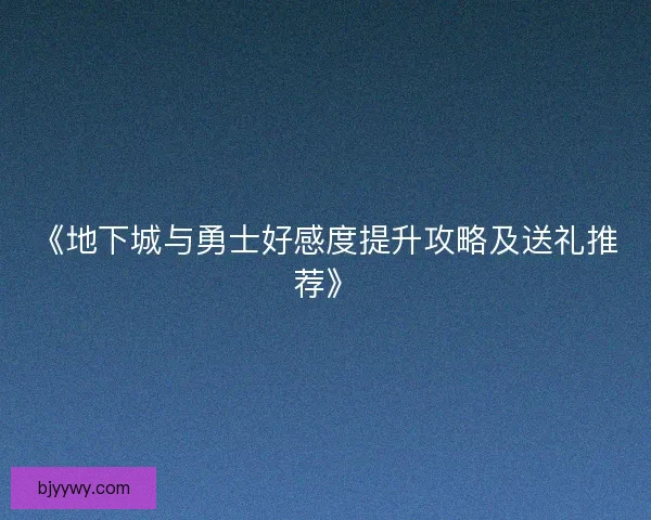 《地下城与勇士好感度提升攻略及送礼推荐》