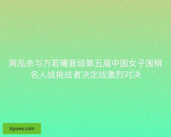 周泓余与方若曦晋级第五届中国女子围棋名人战挑战者决定战激烈对决