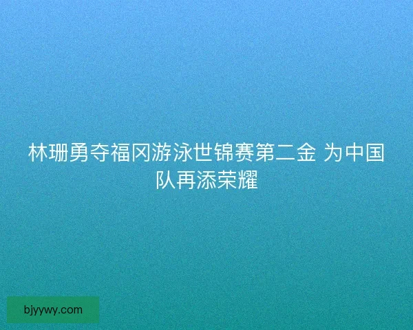 林珊勇夺福冈游泳世锦赛第二金 为中国队再添荣耀