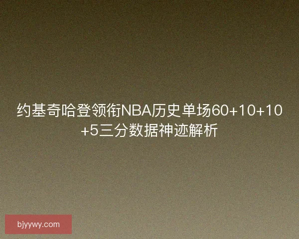 约基奇哈登领衔NBA历史单场60+10+10+5三分数据神迹解析