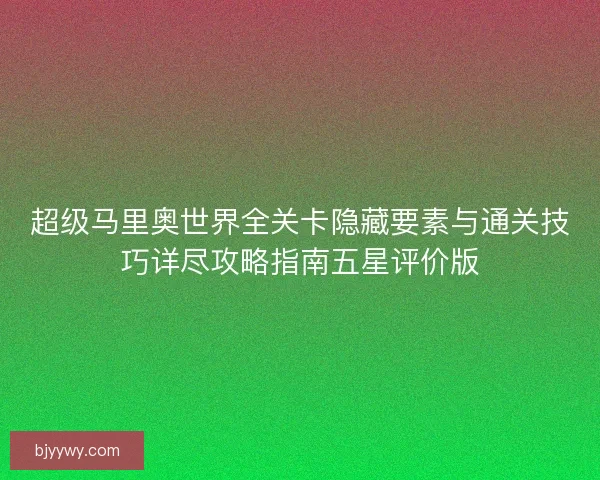 超级马里奥世界全关卡隐藏要素与通关技巧详尽攻略指南五星评价版
