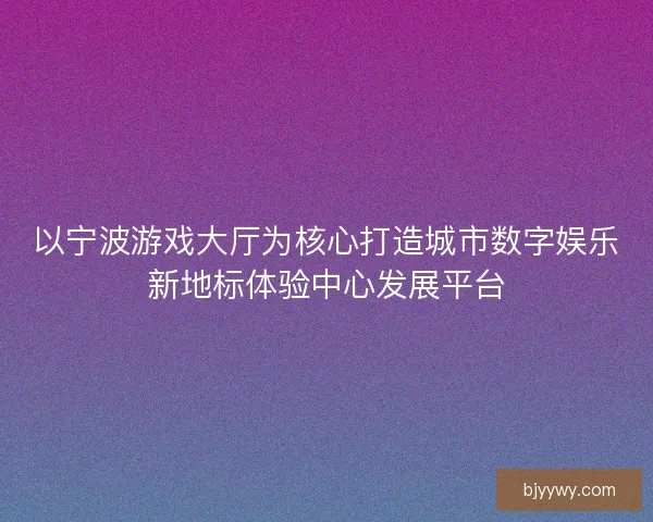 以宁波游戏大厅为核心打造城市数字娱乐新地标体验中心发展平台