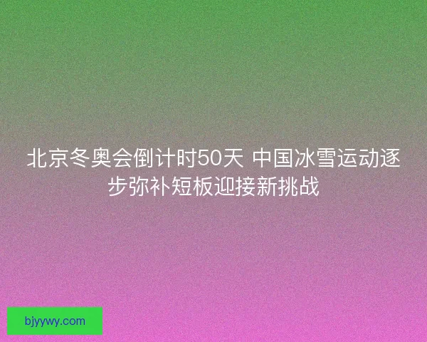 北京冬奥会倒计时50天 中国冰雪运动逐步弥补短板迎接新挑战