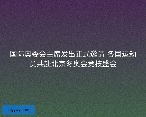 国际奥委会主席发出正式邀请 各国运动员共赴北京冬奥会竞技盛会
