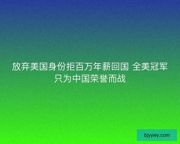放弃美国身份拒百万年薪回国 全美冠军只为中国荣誉而战
