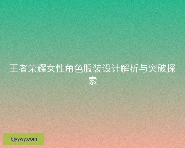 王者荣耀女性角色服装设计解析与突破探索