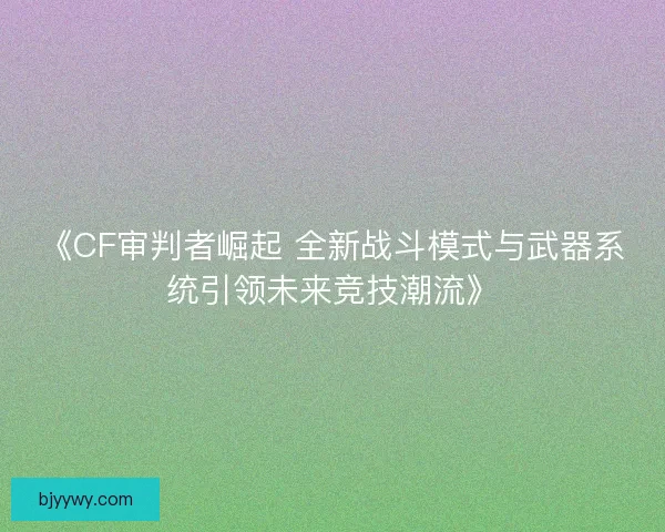 《CF审判者崛起 全新战斗模式与武器系统引领未来竞技潮流》