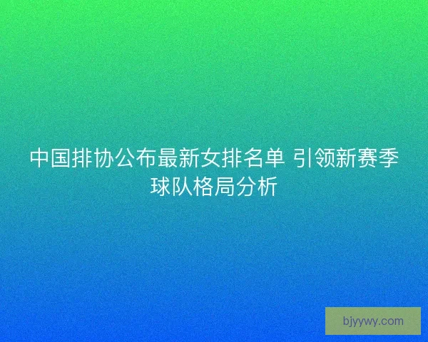 中国排协公布最新女排名单 引领新赛季球队格局分析