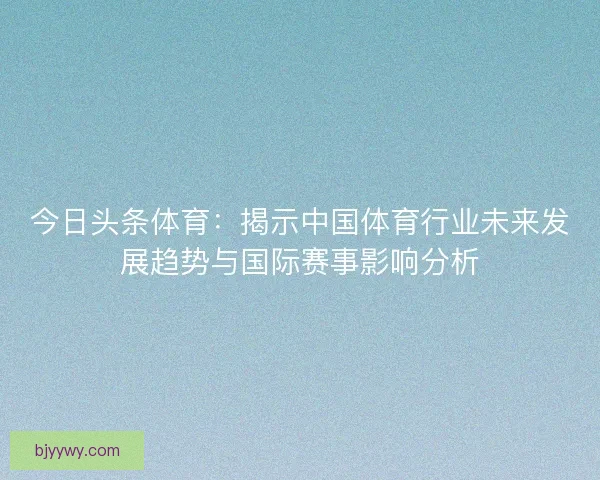 今日头条体育：揭示中国体育行业未来发展趋势与国际赛事影响分析