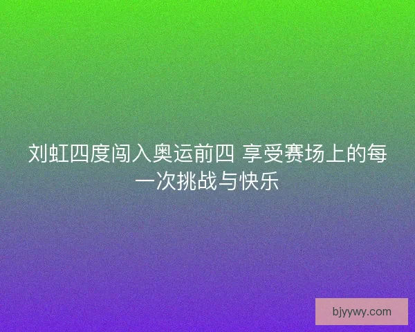 刘虹四度闯入奥运前四 享受赛场上的每一次挑战与快乐