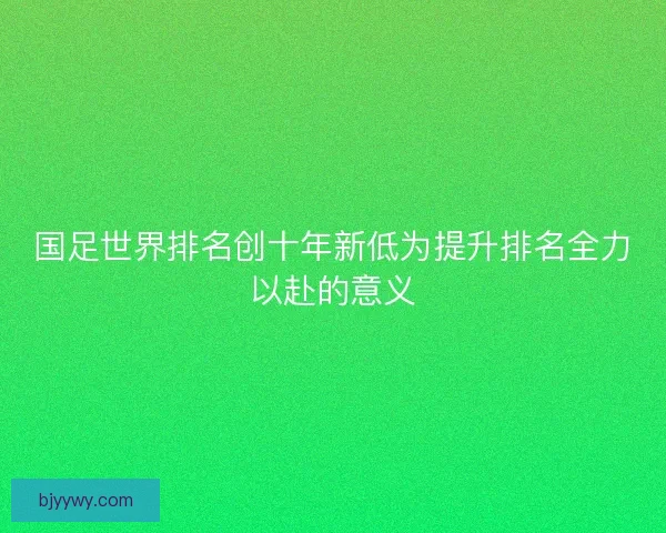 国足世界排名创十年新低为提升排名全力以赴的意义