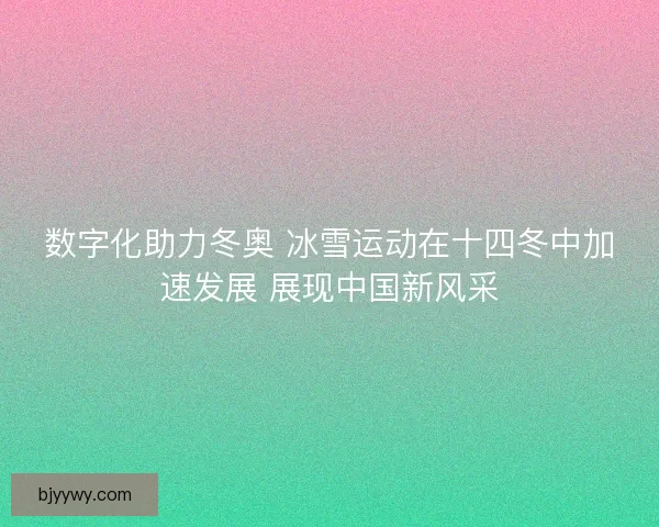 数字化助力冬奥 冰雪运动在十四冬中加速发展 展现中国新风采