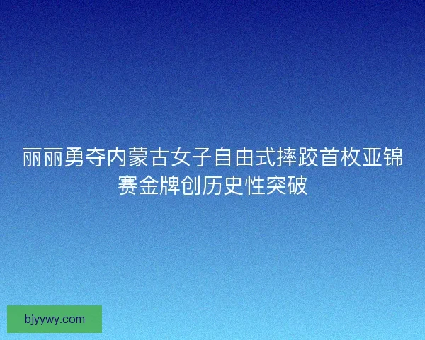 丽丽勇夺内蒙古女子自由式摔跤首枚亚锦赛金牌创历史性突破 丽丽勇夺内蒙古女子自由式摔跤首枚亚锦赛金牌创历史性突破