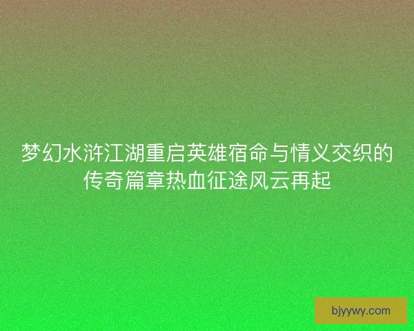 梦幻水浒江湖重启英雄宿命与情义交织的传奇篇章热血征途风云再起