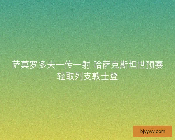 萨莫罗多夫一传一射 哈萨克斯坦世预赛轻取列支敦士登