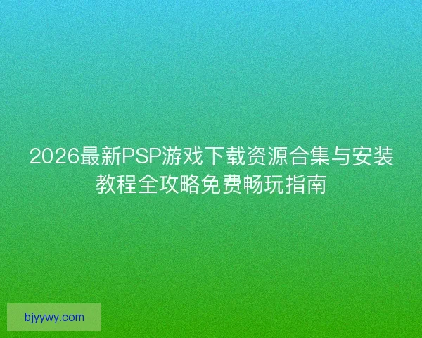 2026最新PSP游戏下载资源合集与安装教程全攻略免费畅玩指南
