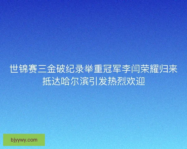 世锦赛三金破纪录举重冠军李闫荣耀归来抵达哈尔滨引发热烈欢迎