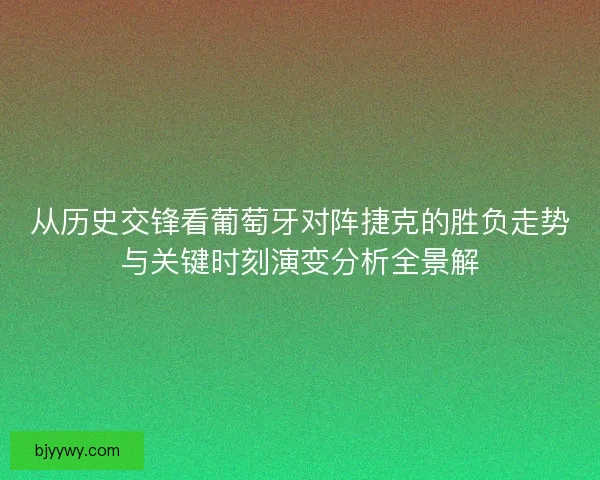 从历史交锋看葡萄牙对阵捷克的胜负走势与关键时刻演变分析全景解