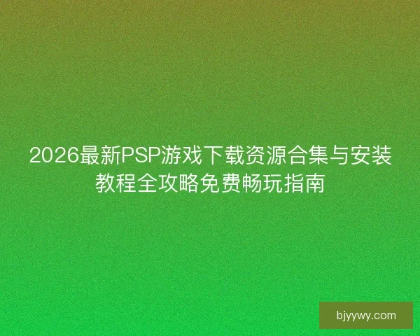 2026最新PSP游戏下载资源合集与安装教程全攻略免费畅玩指南