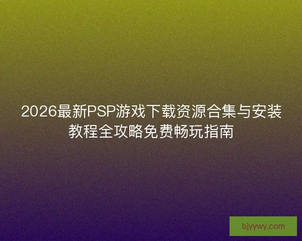 2026最新PSP游戏下载资源合集与安装教程全攻略免费畅玩指南