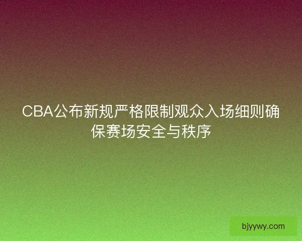 CBA公布新规严格限制观众入场细则确保赛场安全与秩序