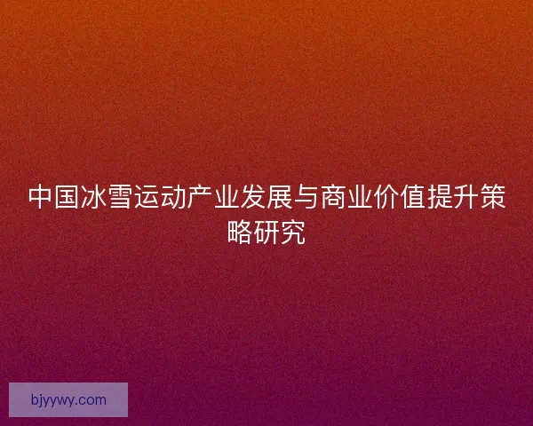 中国冰雪运动产业发展与商业价值提升策略研究